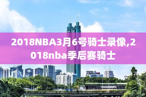 2018NBA3月6号骑士录像,2018nba季后赛骑士