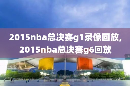 2015nba总决赛g1录像回放,2015nba总决赛g6回放