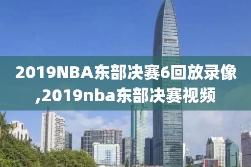2019NBA东部决赛6回放录像,2019nba东部决赛视频