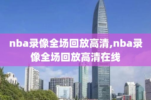 nba录像全场回放高清,nba录像全场回放高清在线