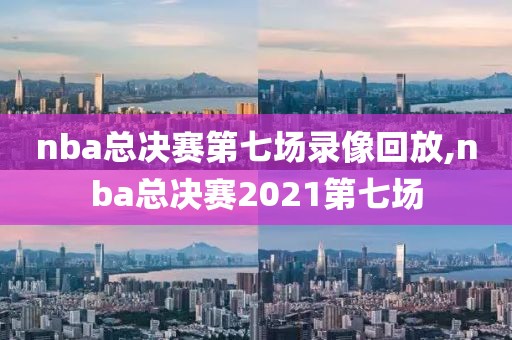 nba总决赛第七场录像回放,nba总决赛2021第七场