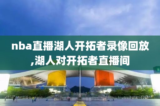 nba直播湖人开拓者录像回放,湖人对开拓者直播间