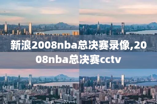新浪2008nba总决赛录像,2008nba总决赛cctv