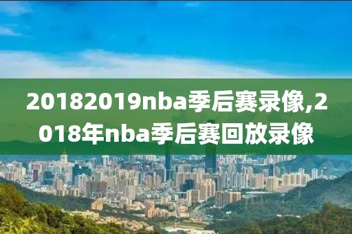 20182019nba季后赛录像,2018年nba季后赛回放录像