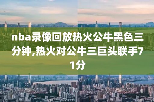 nba录像回放热火公牛黑色三分钟,热火对公牛三巨头联手71分