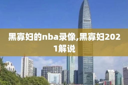 黑寡妇的nba录像,黑寡妇2021解说