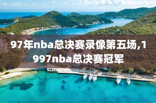 97年nba总决赛录像第五场,1997nba总决赛冠军