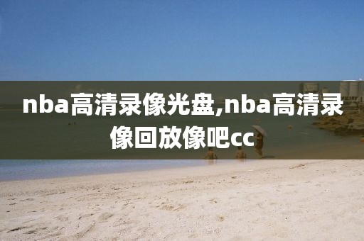 nba高清录像光盘,nba高清录像回放像吧cc