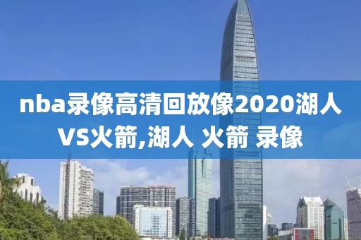 nba录像高清回放像2020湖人VS火箭,湖人 火箭 录像