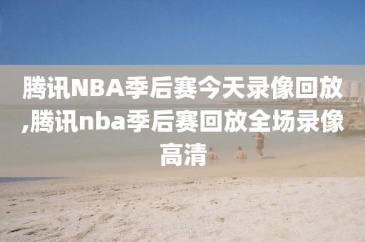 腾讯NBA季后赛今天录像回放,腾讯nba季后赛回放全场录像高清