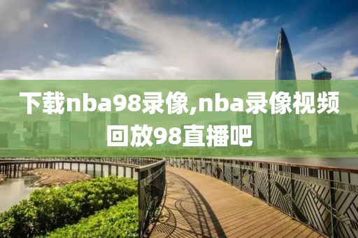 下载nba98录像,nba录像视频回放98直播吧