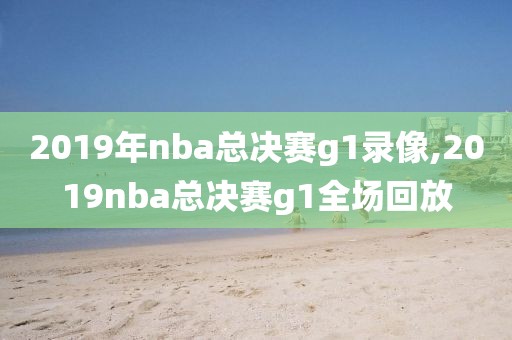 2019年nba总决赛g1录像,2019nba总决赛g1全场回放