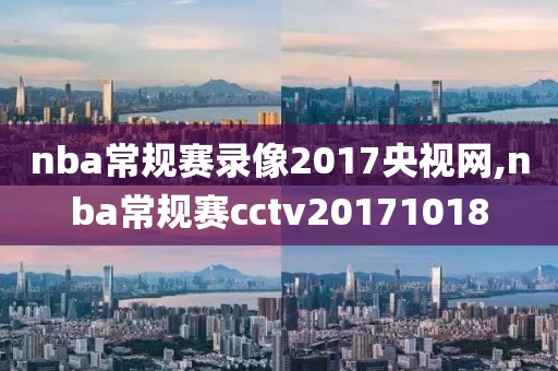 nba常规赛录像2017央视网,nba常规赛cctv20171018