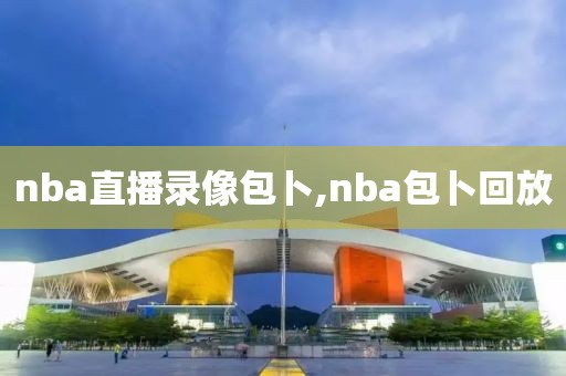 nba直播录像包卜,nba包卜回放