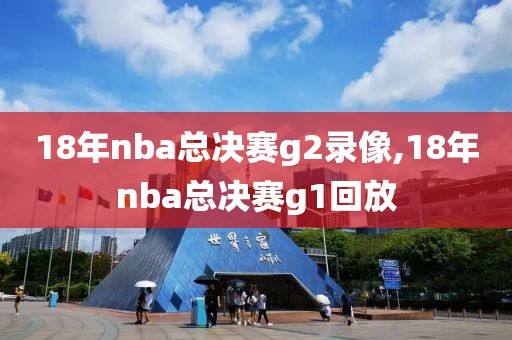18年nba总决赛g2录像,18年nba总决赛g1回放