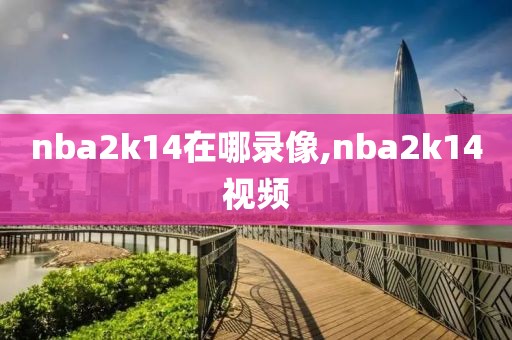 nba2k14在哪录像,nba2k14视频