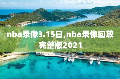 nba录像3.15日,nba录像回放完整版2021