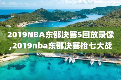 2019NBA东部决赛5回放录像,2019nba东部决赛抢七大战