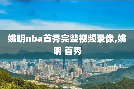 姚明nba首秀完整视频录像,姚明 首秀
