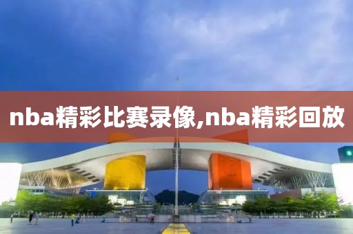 nba精彩比赛录像,nba精彩回放