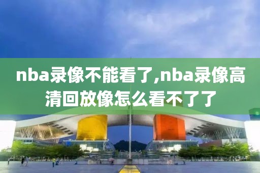 nba录像不能看了,nba录像高清回放像怎么看不了了