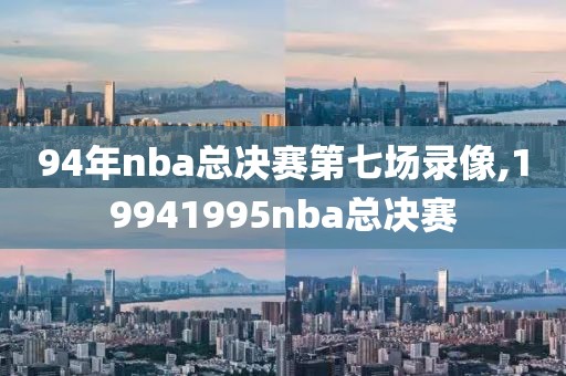 94年nba总决赛第七场录像,19941995nba总决赛