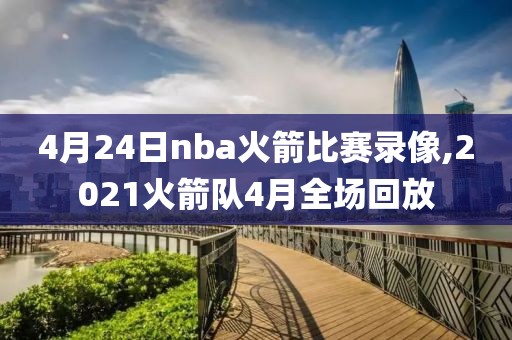 4月24日nba火箭比赛录像,2021火箭队4月全场回放