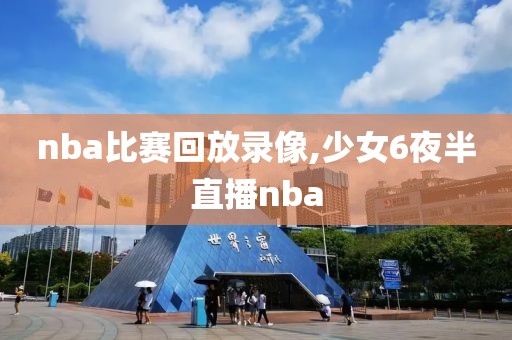 nba比赛回放录像,少女6夜半直播nba