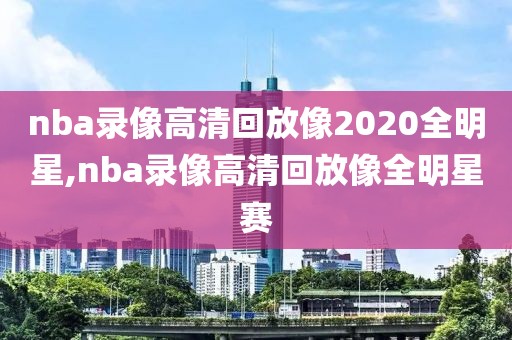 nba录像高清回放像2020全明星,nba录像高清回放像全明星赛