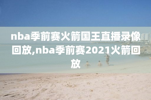 nba季前赛火箭国王直播录像回放,nba季前赛2021火箭回放