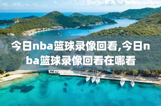 今日nba篮球录像回看,今日nba篮球录像回看在哪看
