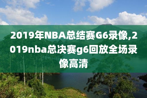 2019年NBA总结赛G6录像,2019nba总决赛g6回放全场录像高清