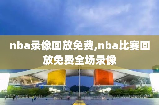 nba录像回放免费,nba比赛回放免费全场录像
