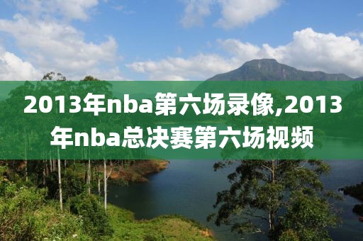 2013年nba第六场录像,2013年nba总决赛第六场视频