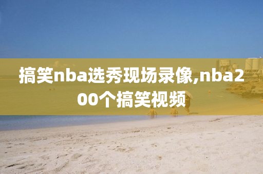 搞笑nba选秀现场录像,nba200个搞笑视频