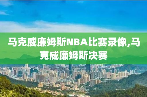 马克威廉姆斯NBA比赛录像,马克威廉姆斯决赛