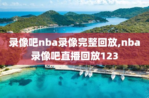 录像吧nba录像完整回放,nba录像吧直播回放123