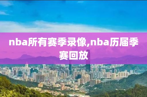 nba所有赛季录像,nba历届季赛回放