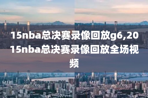 15nba总决赛录像回放g6,2015nba总决赛录像回放全场视频