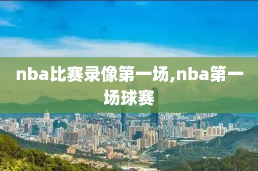 nba比赛录像第一场,nba第一场球赛