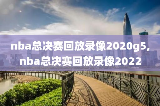 nba总决赛回放录像2020g5,nba总决赛回放录像2022