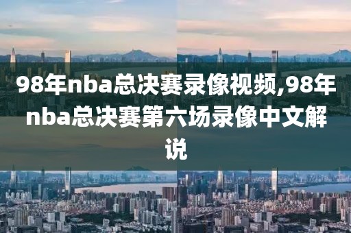 98年nba总决赛录像视频,98年nba总决赛第六场录像中文解说