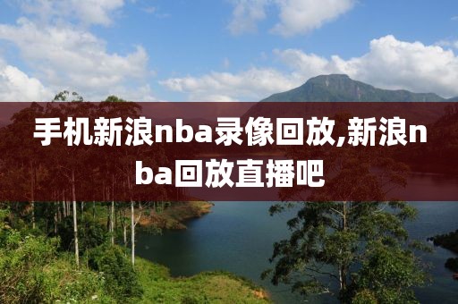手机新浪nba录像回放,新浪nba回放直播吧