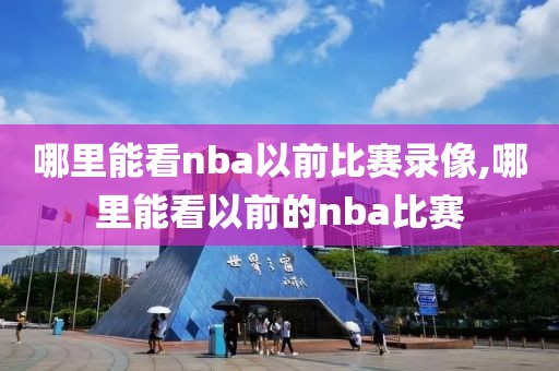 哪里能看nba以前比赛录像,哪里能看以前的nba比赛