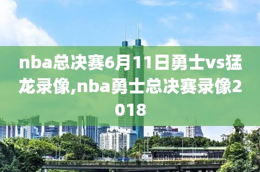 nba总决赛6月11日勇士vs猛龙录像,nba勇士总决赛录像2018