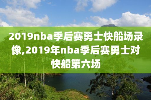 2019nba季后赛勇士快船场录像,2019年nba季后赛勇士对快船第六场