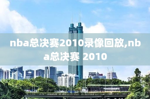 nba总决赛2010录像回放,nba总决赛 2010