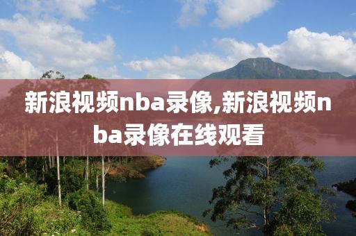 新浪视频nba录像,新浪视频nba录像在线观看