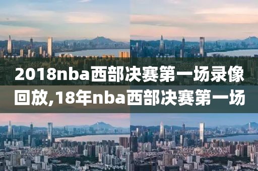 2018nba西部决赛第一场录像回放,18年nba西部决赛第一场