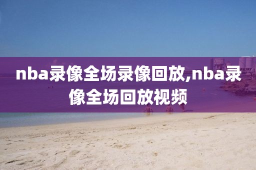 nba录像全场录像回放,nba录像全场回放视频